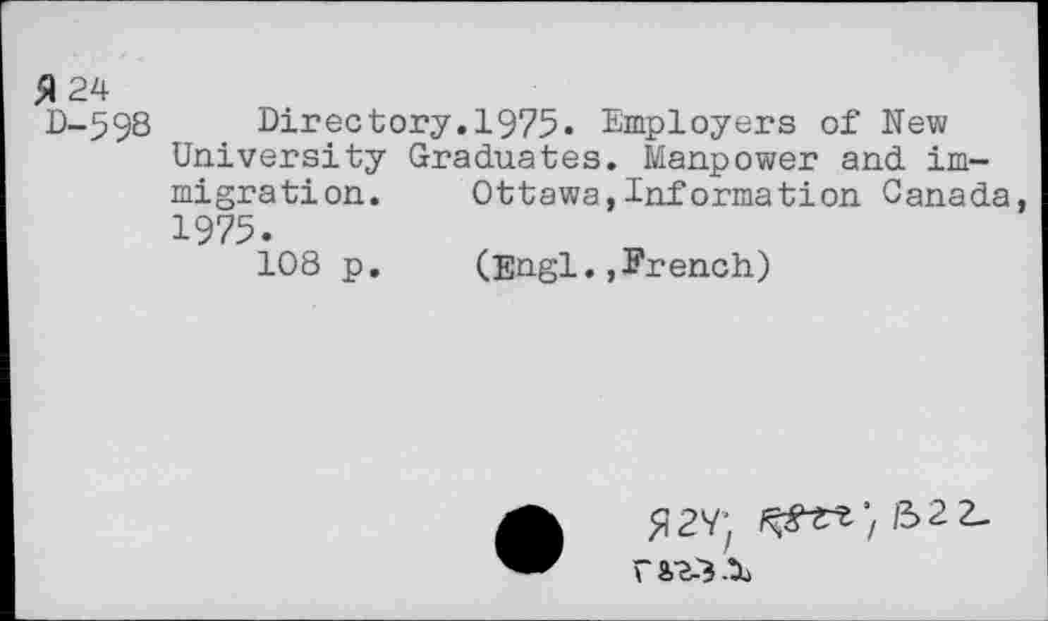 ﻿24
D-598 Directory.1975« Employers of New University Graduates. Manpower and immigration.	Ottawa,Information Canada,
1975.
108 p.	(Engl.»French)
$27}	£>22-